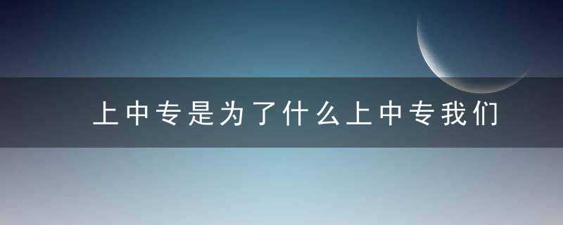 上中专是为了什么上中专我们该怎么学
