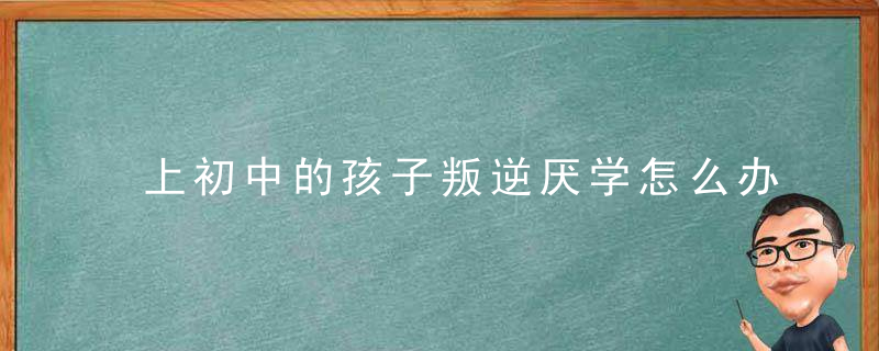 上初中的孩子叛逆厌学怎么办 上初中的孩子叛逆厌学怎么改善