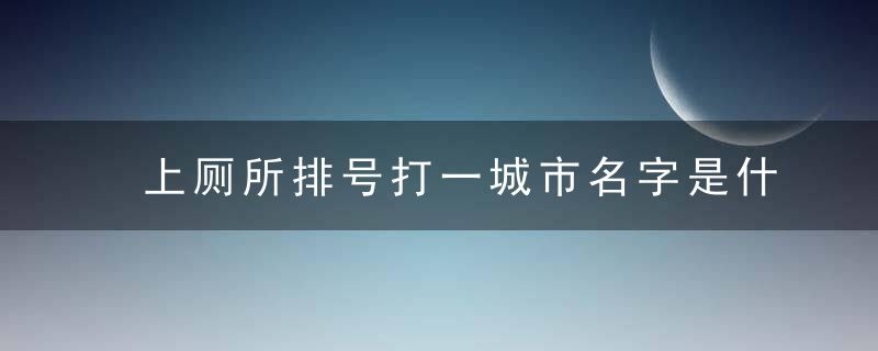 上厕所排号打一城市名字是什么 排队上厕所打一城市的名字