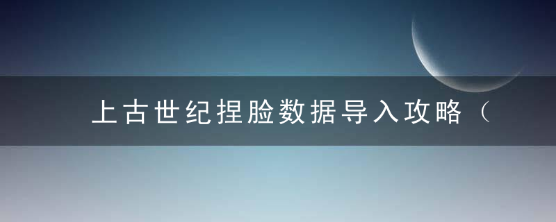 上古世纪捏脸数据导入攻略（上古世纪怎么捏脸）