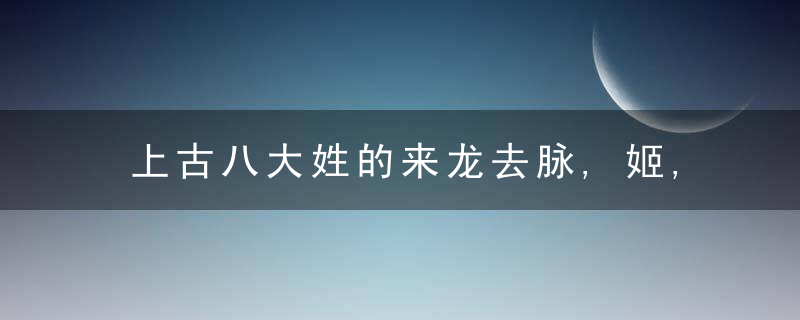 上古八大姓的来龙去脉,姬,姜,嬴,姚姓常见,妘,妫,