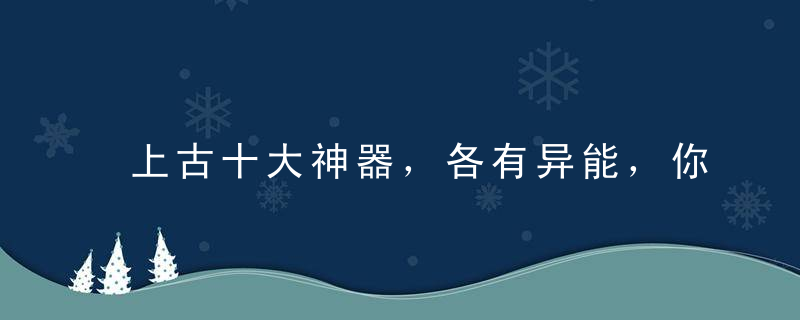 上古十大神器，各有异能，你最想要哪一个