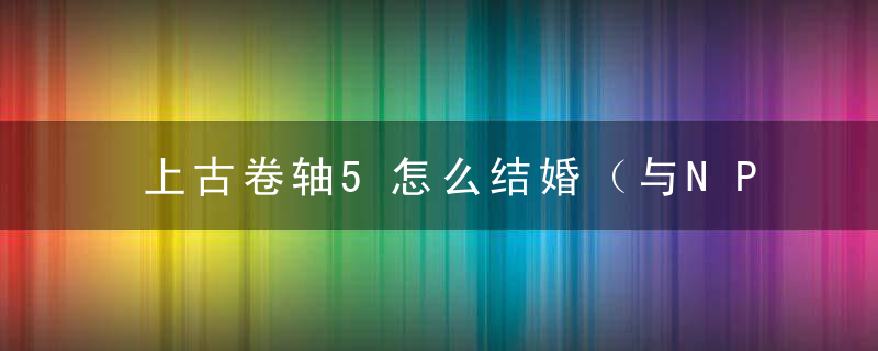 上古卷轴5怎么结婚（与NPC结婚方法详解）