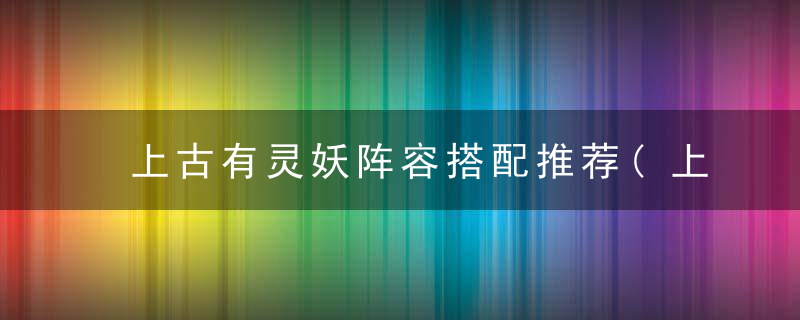 上古有灵妖阵容搭配推荐(上古有灵妖玄女阵容搭配攻略)