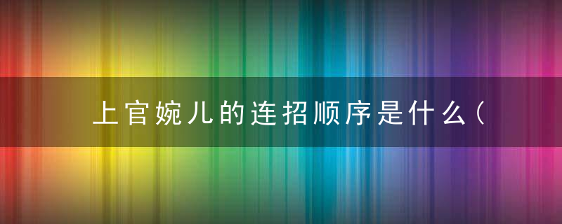 上官婉儿的连招顺序是什么(2022王者荣耀上官婉儿实用连招技巧)