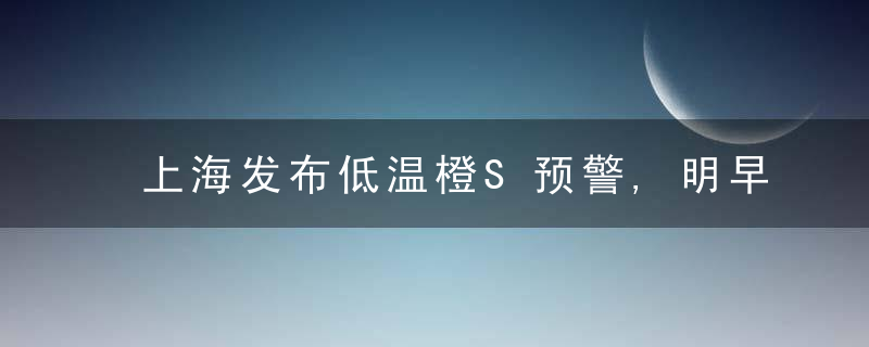 上海发布低温橙S预警,明早出现本轮冷空气过程品质不错可以