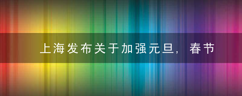 上海发布关于加强元旦,春节期间疫情防控工作的管理规定