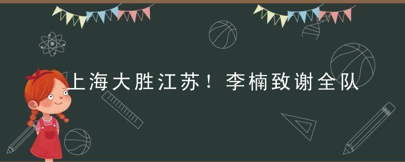 上海大胜江苏！李楠致谢全队，血布另类举动，李春江带队离场