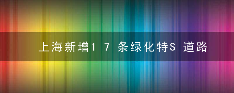 上海新增17条绿化特S道路,来看看这些路有多美