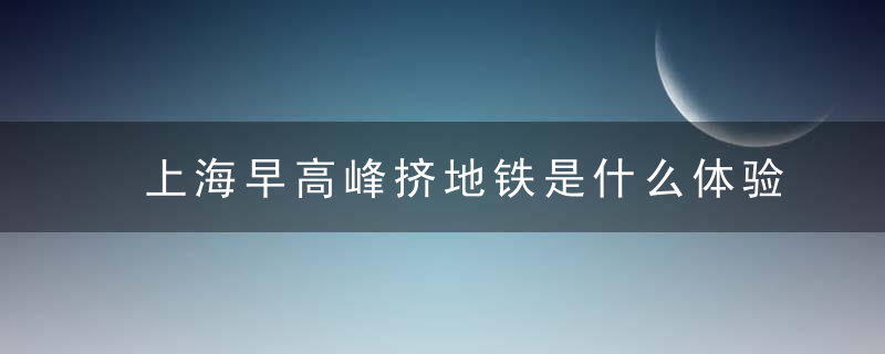 上海早高峰挤地铁是什么体验“想死！！”