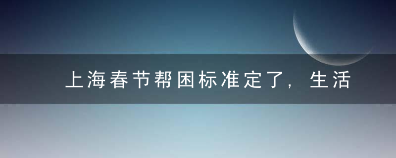 上海春节帮困标准定了,生活困难失业人员每人发750元