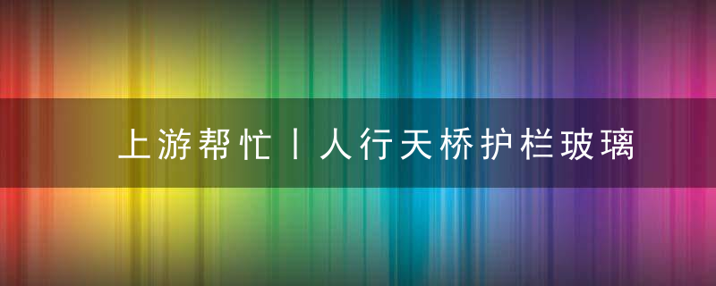 上游帮忙丨人行天桥护栏玻璃坏了,埋下安全隐患,近日头