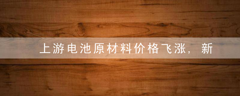 上游电池原材料价格飞涨,新能源汽车集体调高售价,近日