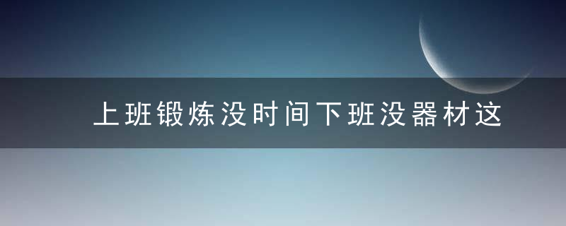 上班锻炼没时间下班没器材这些借口你可不能再用了