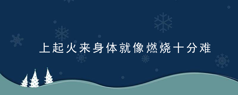 上起火来身体就像燃烧十分难受 推荐滋阴降火偏方，感觉身上出火