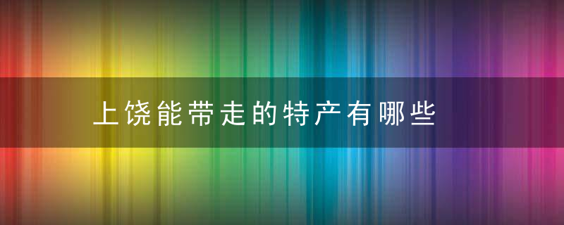 上饶能带走的特产有哪些