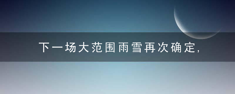 下一场大范围雨雪再次确定,重点是这些省,权威预报,局