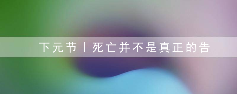 下元节｜死亡并不是真正的告别，遗忘才是