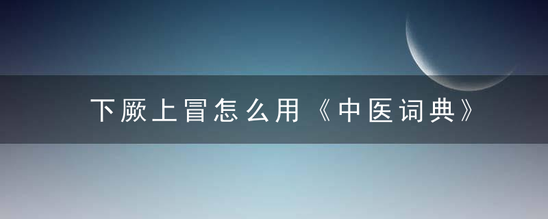 下厥上冒怎么用《中医词典》x~y 下厥上冒，下厥上冒是什么意思