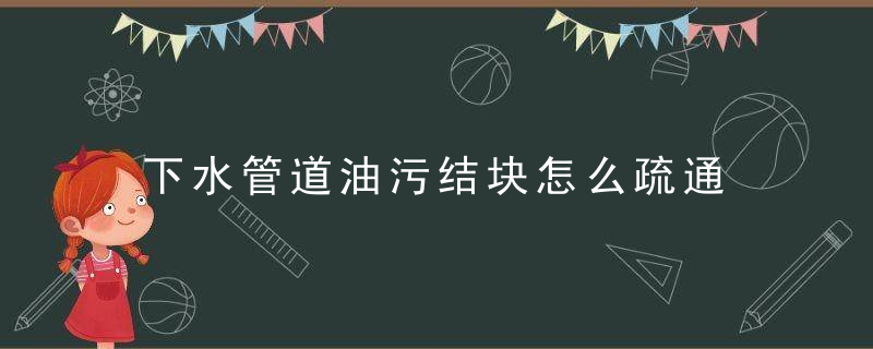 下水管道油污结块怎么疏通，下水管道油污结构图