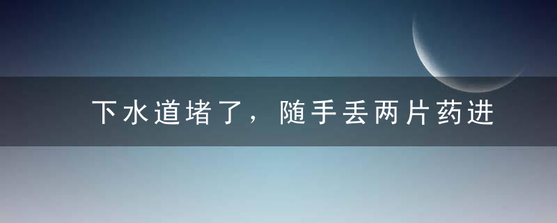 下水道堵了，随手丢两片药进去，不到1分钟就疏通了！