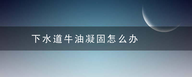 下水道牛油凝固怎么办，牛油凝固堵塞下水道怎么办