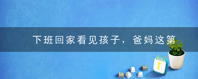 下班回家看见孩子，爸妈这第一句话最具杀伤力