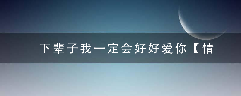 下辈子我一定会好好爱你【情感美文】