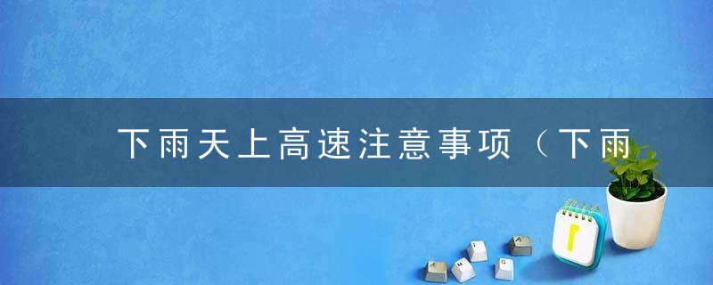 下雨天上高速注意事项（下雨天上高速注意事项有哪些）