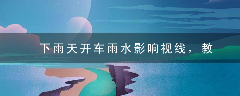 下雨天开车雨水影响视线，教你一招来解决！，下雨天开车雨水溅到人身上算什么