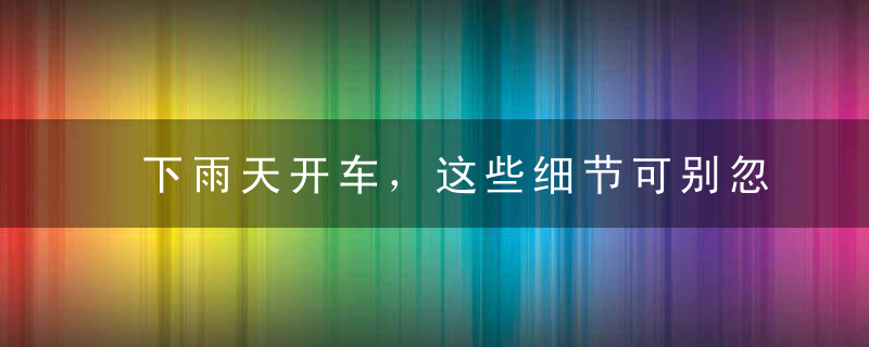 下雨天开车，这些细节可别忽略，新手司机提前了解，早知道早受益