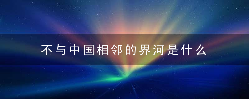 不与中国相邻的界河是什么