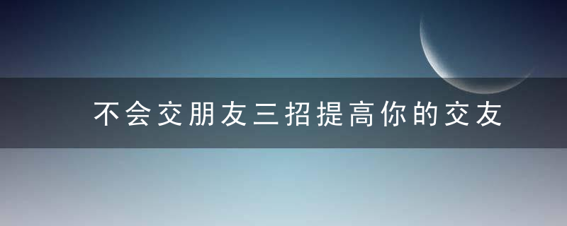 不会交朋友三招提高你的交友力！