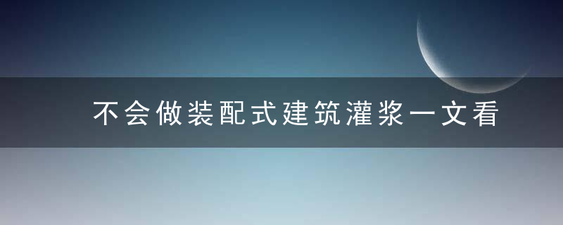 不会做装配式建筑灌浆一文看懂,近日最新