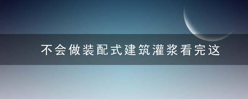 不会做装配式建筑灌浆看完这篇就全懂了,近日最新