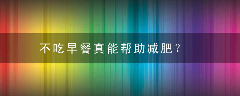 不吃早餐真能帮助减肥？，不吃早餐吗