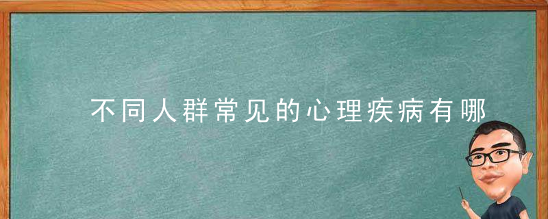 不同人群常见的心理疾病有哪些？，特定人群有哪些