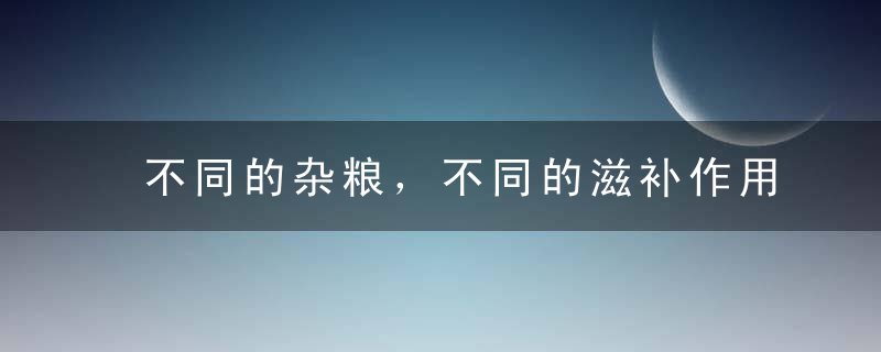 不同的杂粮，不同的滋补作用！你吃对了吗