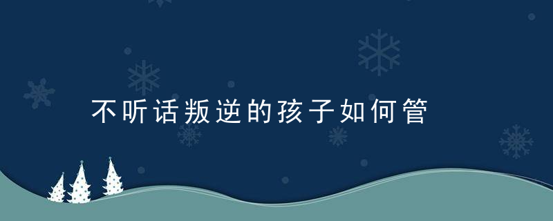 不听话叛逆的孩子如何管