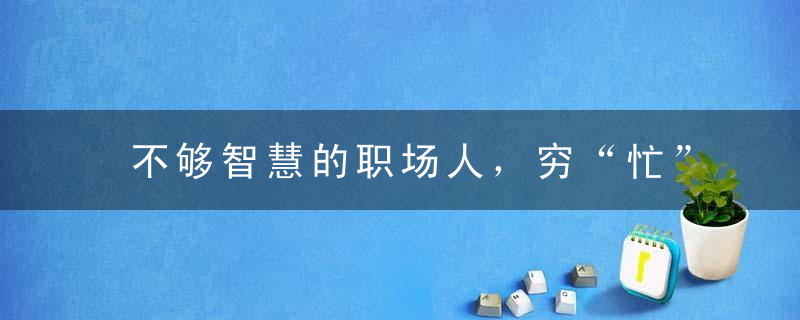 不够智慧的职场人，穷“忙”，智慧的职场人，会“藏”......