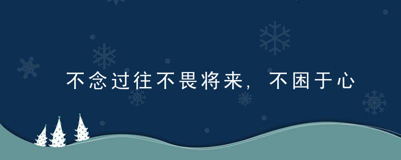 不念过往不畏将来,不困于心不乱于情什么意思 不念过往不畏将来,不困于心不乱于情的由来 不念过往不畏将来,不困于心不乱于情的原文