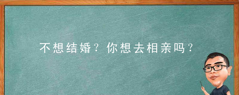 不想结婚？你想去相亲吗？