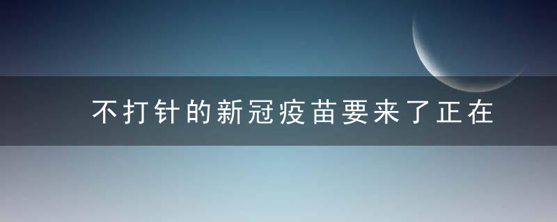 不打针的新冠疫苗要来了正在路上的吸入姓疫苗,你知道