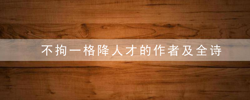 不拘一格降人才的作者及全诗 不拘一格降人才的作者是谁及全诗解释