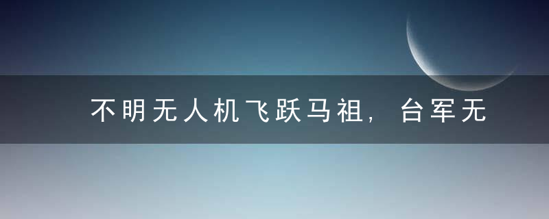 不明无人机飞跃马祖,台军无法判断身份,排除是解放军