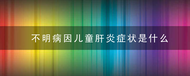 不明病因儿童肝炎症状是什么应如何预防