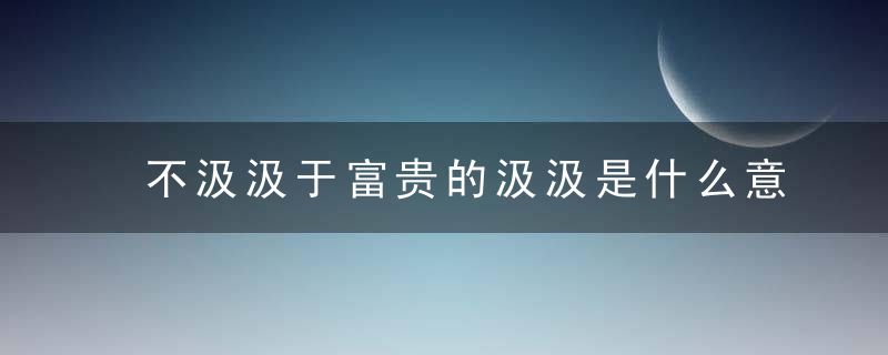 不汲汲于富贵的汲汲是什么意思 不汲汲于富贵的汲汲指什么