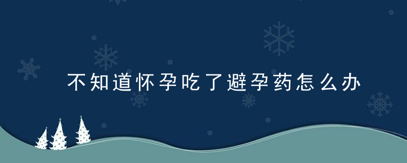 不知道怀孕吃了避孕药怎么办