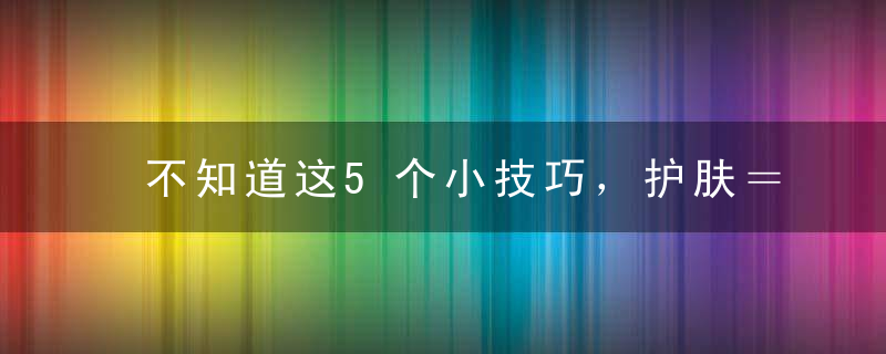 不知道这5个小技巧，护肤＝毁皮肤！