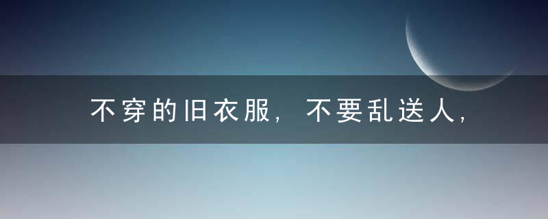 不穿的旧衣服,不要乱送人,我也是刚知道,看完提醒家里